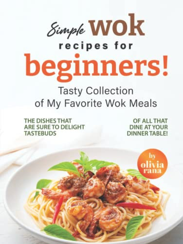 Simple Wok Recipes for Beginners!: Tasty Collection of My Favorite Wok Meals