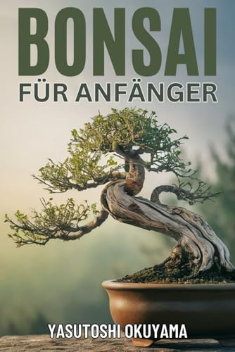 BUNSAI BUCH FÜR ANFÄNGER: Ein praktischer Leitfaden zum Züchten, Pflegen und Gestalten von Bonsai-Bäumen. Erschaffen Sie Ihren eigenen Miniatur-Zimmergarten.