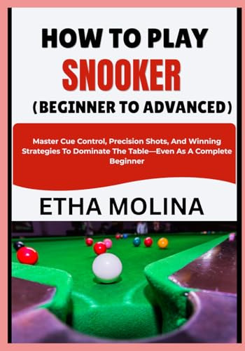 HOW TO PLAY SNOOKER (BEGINNER TO ADVANCED): Master Cue Control, Precision Shots, And Winning Strategies To Dominate The Table—Even As A Complete Beginner