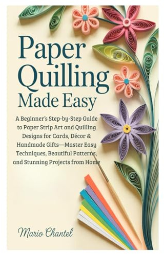 Paper Quilling Made Easy: A Beginner’s Step-by-Step Guide to Paper Strip Art and Quilling Designs for Cards, Décor & Handmade Gifts—Master Easy ... Patterns, and Stunning Projects from Home