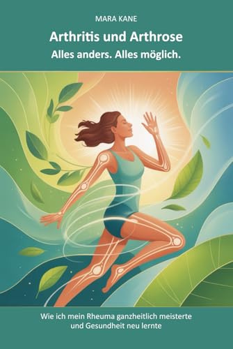 Arthritis und Arthrose: Alles anders. Alles möglich.: Wie ich mein Rheuma ganzheitlich meisterte und Gesundheit neu lernte