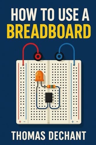 How To Use A Breadboard: Easy Circuits, Step-by-Step Projects, and Hands-On Learning for Electronics