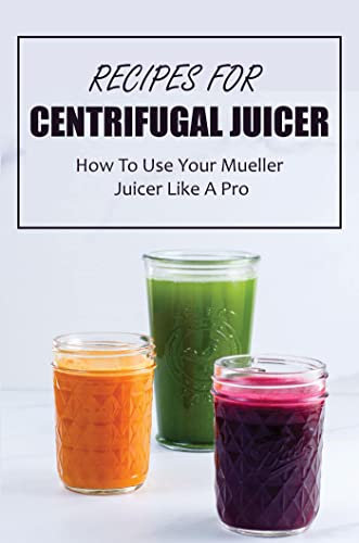 Recipes For Centrifugal Juicer: How To Use Your Mueller Juicer Like A Pro