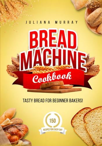 Bread Machine Cookbook: Tasty Bread for Beginner Bakers. 150 Recipes for Every Day