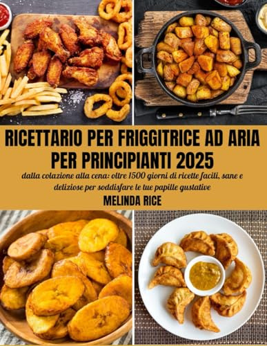Ricettario per friggitrice ad aria per principianti 2025: dalla colazione alla cena: oltre 1500 giorni di ricette facili, sane e deliziose per soddisfare le tue papille gustative
