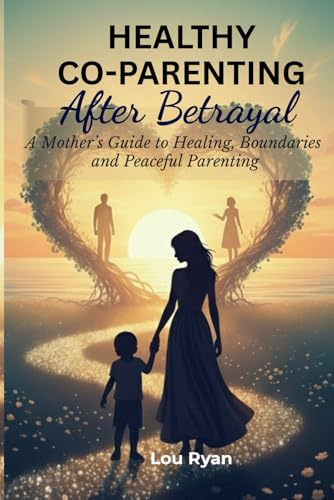HEALTHY CO-PARENTING AFTER BETRAYAL: A Mother's Guide to Healing, Boundaries and Peaceful Parenting
