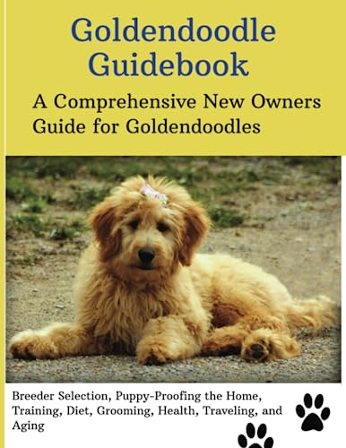 Goldendoodle Guidebook: A Comprehensive New Owners Guide for Caring for Goldendoodles, Breeder Selection, Puppy-Proofing the Home, Training, Diet, ... Exercise, Traveling, Communication, and Aging