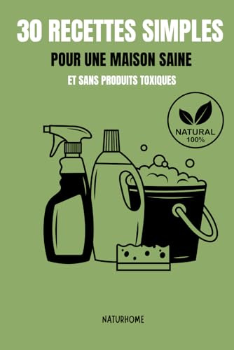30 recettes simples pour une maison saine et sans produits toxiques: Des recettes naturelles, économiques et efficaces pour entretenir ton intérieur sans stress ni produits chimiques.