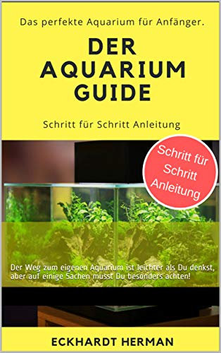 Der Aquarium Guide - Das perfekte Aquarium für Anfänger: Der Weg zum eigenen Aquarium ist leichter als Du denkst, aber auf einige Sachen musst Du besonders achten!