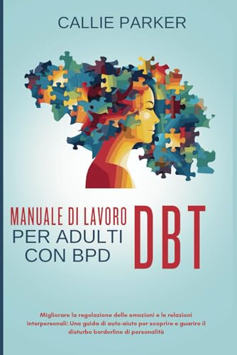 Manuale di lavoro DBT per adulti con BPD: Migliorare la regolazione delle emozioni e le relazioni interpersonali: Una guida di auto-aiuto per scoprire e guarire il disturbo borderline di personalità
