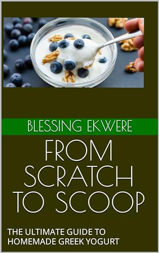 FROM SCRATCH TO SCOOP: THE ULTIMATE GUIDE TO HOMEMADE GREEK YOGURT