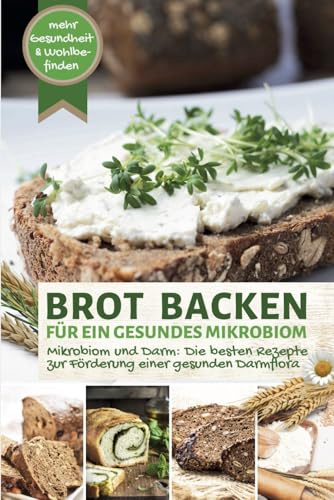 BROT BACKEN FÜR EIN GESUNDES MIKROBIOM - Leckere Rezepte zur Förderung einer gesunden Darmflora: Mikrobiom und Darm: Ernährung für mehr Gesundheit und Wohlbefinden (Backen - die besten Rezepte)