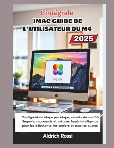 Guide d'utilisation de l'iMac M4 pour débutants (2025): Configuration étape par étape, secrets de macOS Sequoia, raccourcis et astuces Apple Intelligence pour débutants, seniors et tous les niveaux in