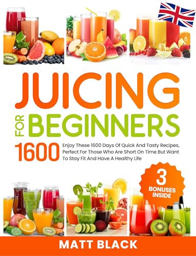 JUICING FOR BEGINNERS: Enjoy These 1600 Days Of Quick And Tasty Recipes, Perfect For Those Who Are Short On Time But Want To Stay Fit And Have A Healthy Life (English Edition)