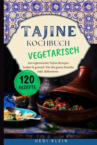 Tajine Kochbuch Vegetarisch: 120 vegetarische Tajine Rezepte. Lecker & gesund- Für die ganze Familie. Inkl. Nährwerte.