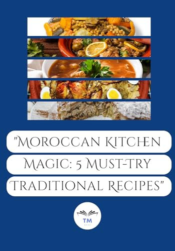 Moroccan cookbook,Moroccan Kitchen Magic: 5 Must-Try Traditional Recipes: Moroccan food is a blend of rich flavors, aromatic spices, and centuries-old traditions