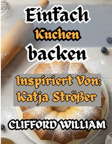 Einfach Kuchen backen: Inspiriert von Katja Strößer – Eine herzliche Sammlung einfacher, köstlicher und gelingsicherer Kuchenrezepte für alltägliche Momente und besondere Feierlichkeiten.