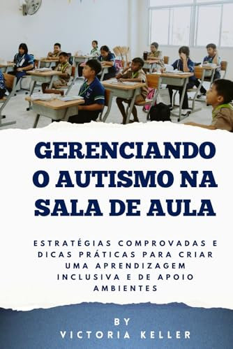 GERENCIANDO O AUTISMO NA SALA DE AULA: Estratégias comprovadas e dicas práticas para criar uma aprendizagem inclusive e de apoio Ambientes