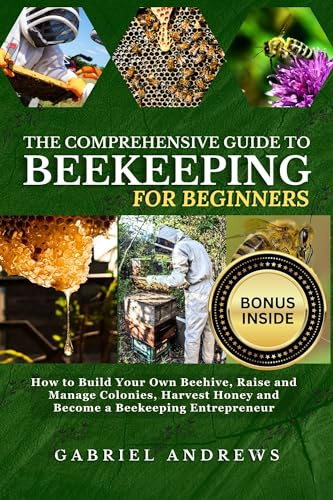 The Comprehensive Guide to Beekeeping for Beginners: How to Build Your Own Beehive, Raise and Manage Colonies, Harvest Honey and Become a Beekeeping Entrepreneur |+ Bonus Inside