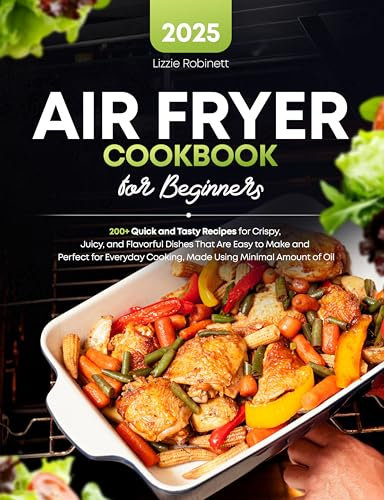 Air Fryer Cookbook for Beginners: 200+ Quick and Tasty Recipes for Crispy, Juicy, and Flavorful Dishes That Are Easy to Make and Perfect for Everyday Cooking, Made Using Minimal Amount of Oil