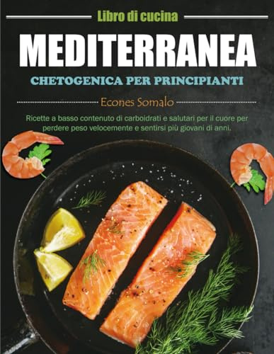 Libro di cucina mediterranea chetogenica per principianti: Ricette a basso contenuto di carboidrati e salutari per il cuore per perdere peso velocemente e sentirsi più giovani di anni.