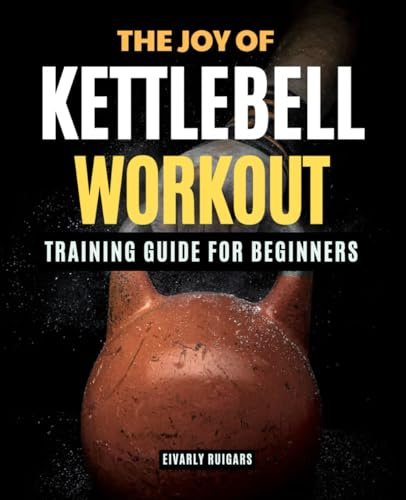 The Joy of Kettlebell Workout Training Guide For Beginners: Unlock Strength and Confidence Through Simple Movements Empowering Stories and a Mindful ... Kettlebell Training for the Everyday Beginner