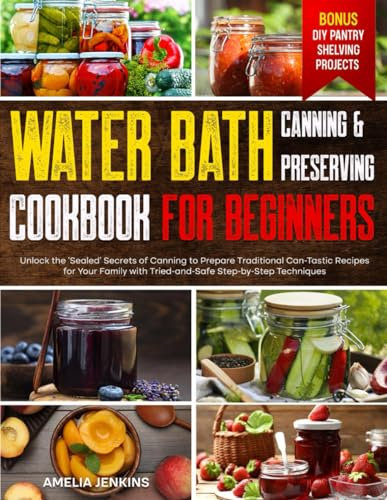 Water Bath Canning & Preserving Cookbook for Beginners: Unlock the 'Sealed' Secrets of Canning to Prepare Traditional Can-Tastic Recipes for Your Family with Tried-and-Safe Step-by-Step Techniques