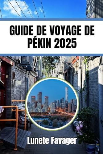 GUIDE DE VOYAGE DE PÉKIN 2025: Un guide de la culture, des festivals, des déplacements et des aliments locaux
