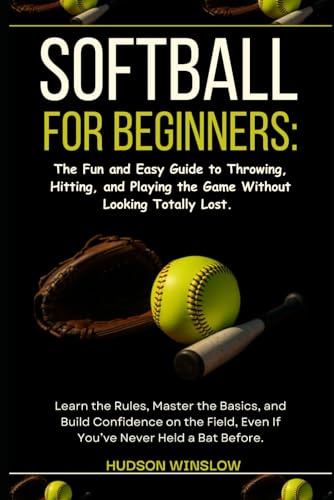 Softball for Beginners: The Fun and Easy Guide to Throwing, Hitting, and Playing the Game Without Looking Totally Lost.: Learn the Rules, Master the ... Even If You’ve Never Held a Bat Before.