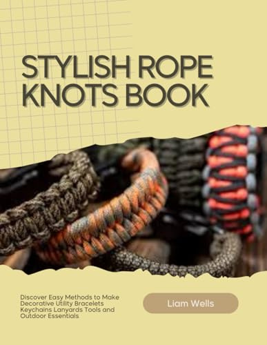 Stylish Rope Knots Book: Discover Easy Methods to Make Decorative Utility Bracelets Keychains Lanyards Tools and Outdoor Essentials