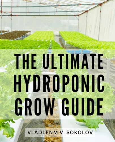 The Ultimate Hydroponic Grow Guide: Your Comprehensive Step-by-Step Guide to Creating a Home Hydroponics System | Soil-Free Growing for Vegetables, Herbs, and Fruits