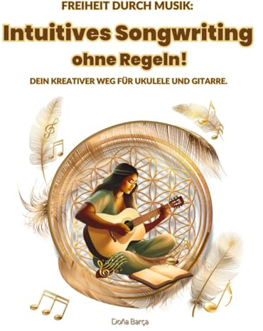 Intuitives Songwriting ohne Regeln!: Freiheit durch Musik: Dein kreativer Weg für Ukulele und Gitarre. (Doña’s Free Play Method / Doña’s Freie Spiel Methode)