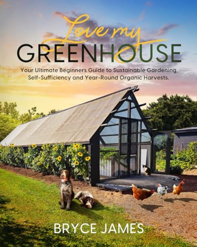 Love my Greenhouse: Your Ultimate Beginners Guide to Sustainable Gardening, Self- Sufficiency and Year-Round Organic Harvests
