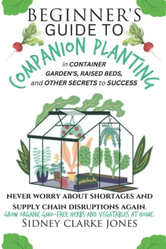 Beginner's Guide to Companion Planting in container gardens, raised beds, and other secrets to success: Never worry about shortages and supply chain disruptions again. Organic GMO-Free vegetables herb