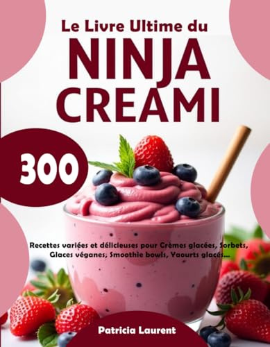 Le Livre Ultime du NINJA CREAMI: 300 Recettes variées et délicieuses pour Crèmes glacées, Sorbets, Glaces véganes, Smoothie bowls, Yaourts glacés…