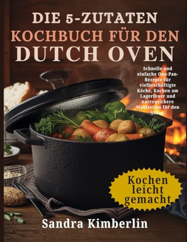 Das 5-Zutaten-Kochbuch für den Dutch Oven: Schnelle und einfache One-Pan-Rezepte für vielbeschäftigte Köche, Kochen am Lagerfeuer und narrensichere Mahlzeiten für den Alltag.
