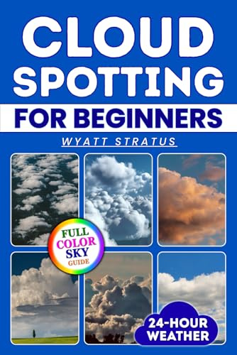 Cloud Spotting for Beginners: The Quick & Easy Full-Color Sky Guide to Instantly Identify Every Cloud, Predict 24-Hour Weather, Capture Stunning Photos Using Only Your Smartphone, No Jargon, No Gear