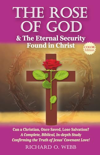 The Rose of God & The Eternal Security Found in Christ (Color Edition): Can a Christian, Once Saved, Lose Salvation? A Complete, Biblical, In-depth Study Confirming the Truth of Jesus’ Covenant Love!