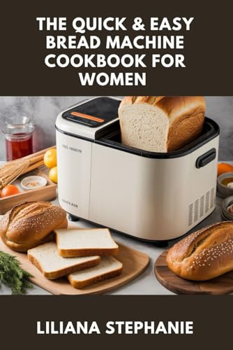 THE QUICK & EASY BREAD MACHINE COOKBOOK FOR WOMEN: Bake the Perfect Loaf. Fast, Flavorful, and Foolproof Recipes for Every Diet