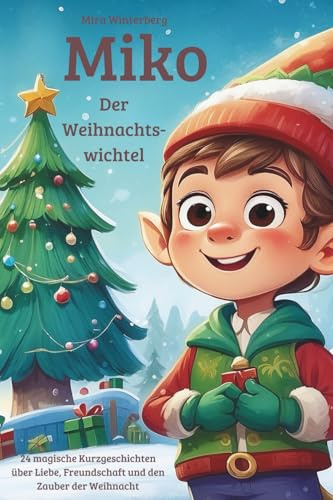 Miko, der Weihnachtswichtel, 24 magische Weihnachtsgeschichten über Liebe, Freundschaft und Dankbarkeit zum Lesen und Vorlesen in der Weihnachtszeit