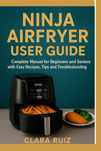 Ninja Airfryer User Guide: The Complete Manual for Begineers and Seniors with Easy Recipes, Tips and Troubleshooting.