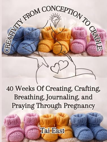 Creativity From Conception To Cradle: 40 Weeks Of Creating, Crafting, Breathing, Journaling, And Praying Through Pregnancy