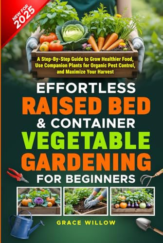 Effortless Raised Bed & Container Vegetable Gardening for Beginners: A Step-by-Step Guide to Grow Healthier Food, Use Companion Plants for Organic Pest Control, and Maximize Your Harvest