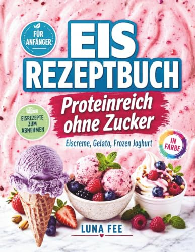 Eis Rezeptbuch in Farbe: Proteinreich ohne Zucker! Eiscreme, Gelato, Frozen Joghurt: Eisrezepte zum Abnehmen und selber machen mit und ohne Eismaschine - auch für Anfänger