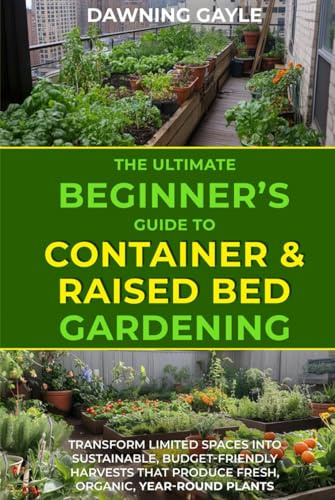 The Ultimate Beginner's Guide to Container and Raised Bed Gardening: Transform Limited Spaces into Sustainable, Budget-Friendly Harvests, that Produce Fresh, Organic, Year-Round Plants