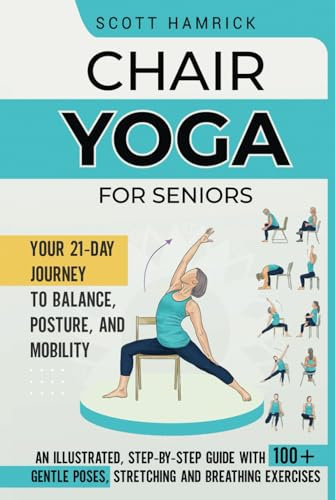 Chair Yoga for Seniors: Your 21-Day Journey to Balance, Posture, and Mobility - An Illustrated, Step-by-Step Guide with 100+ Gentle Poses, Stretching ... (Workouts for Men and Women Over 60)