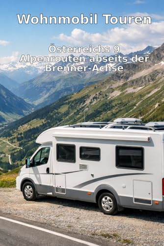 Wohnmobil Touren: Österreichs 9 Alpenrouten abseits der Brenner-Achse: Die schönsten Panoramastraßen, geheime Plätze, Camping- und Restaurant-Guide für Individualisten