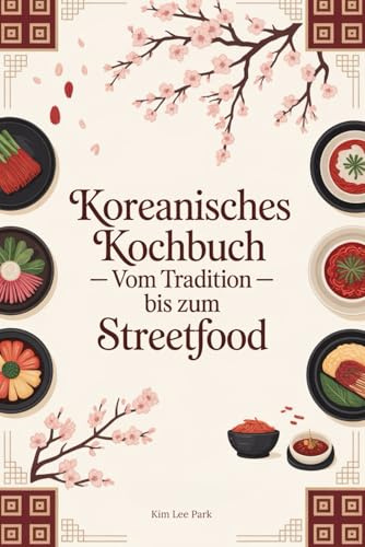 Koreanisches Kochbuch - Vom Tradition bis zum Streetfood: 100 Rezepte die Korea lebendig machen