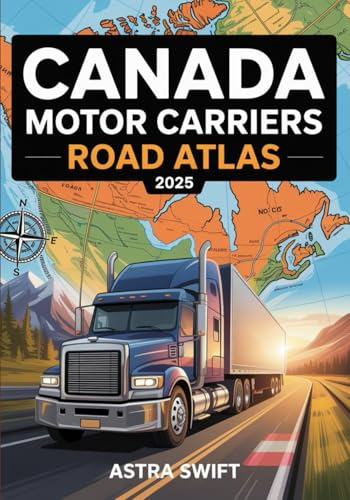 Canada Motor Carriers Road Atlas 2025: Commercial Trucking Maps, Canadian Highway Routes, Truck Stops, Weight Limits, Bridge Clearances, Mileage Charts, and Driver Reference Guide