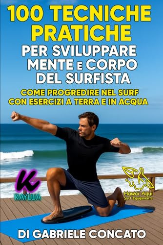 100 Tecniche Pratiche per Sviluppare Mente e Corpo del Surfista: Come Progredire nel Surf con Esercizi a Terra e in Acqua